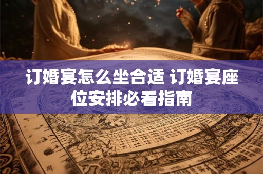 详细阅读:订婚宴怎么坐合适 订婚宴座位安排必看指南 订婚宴怎么坐合适 订婚宴座位安排必看指南
