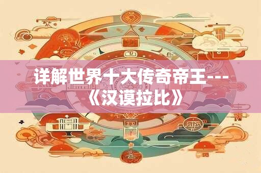 详解世界十大传奇帝王---《汉谟拉比》