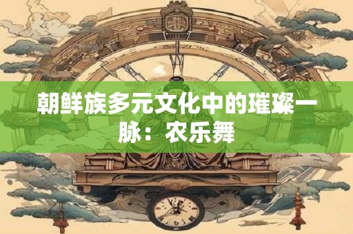 朝鲜族多元文化中的璀璨一脉：农乐舞