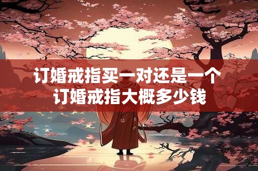 订婚戒指买一对还是一个 订婚戒指大概多少钱