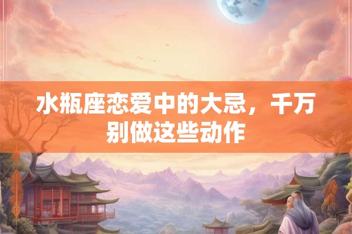水瓶座恋爱中的大忌，千万别做这些动作