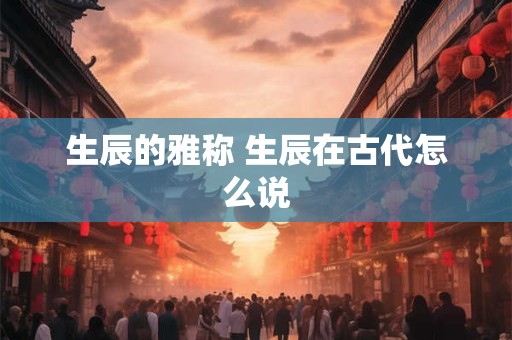 生辰的雅称 生辰在古代怎么说