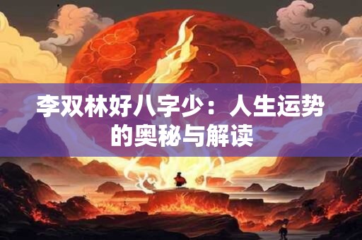 李双林好八字少：人生运势的奥秘与解读