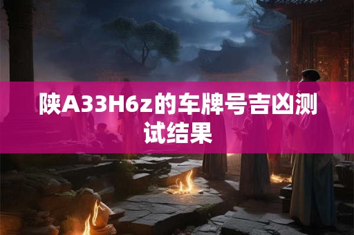 陕A33H6z的车牌号吉凶测试结果