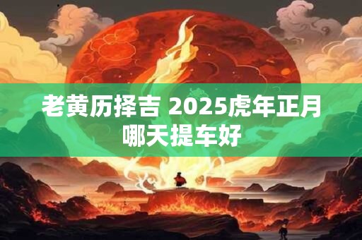 老黄历择吉 2025虎年正月哪天提车好