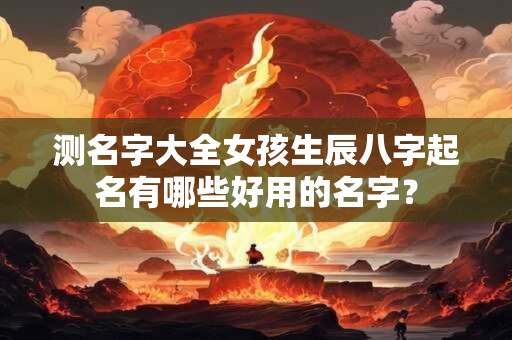 测名字大全女孩生辰八字起名有哪些好用的名字？