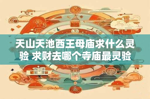 天山天池西王母庙求什么灵验 求财去哪个寺庙最灵验