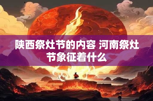 陕西祭灶节的内容 河南祭灶节象征着什么
