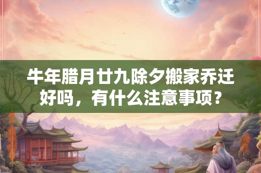 详细阅读:牛年腊月廿九除夕搬家乔迁好吗,有什么注意事项? 牛年腊月廿九除夕搬家乔迁好吗,有什么注意事项?