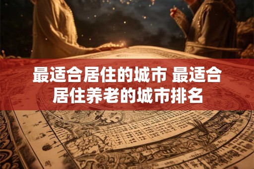 最适合居住的城市 最适合居住养老的城市排名