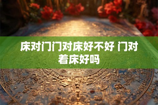 床对门门对床好不好 门对着床好吗