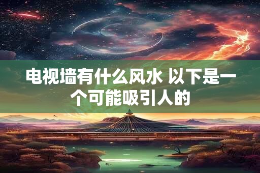 电视墙有什么风水 以下是一个可能吸引人的