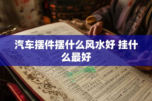 汽车摆件摆什么风水好 挂什么最好