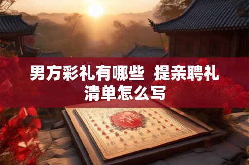 男方彩礼有哪些  提亲聘礼清单怎么写