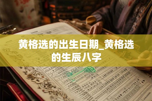 黄格选的出生日期_黄格选的生辰八字