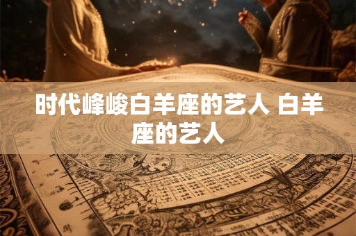 时代峰峻白羊座的艺人 白羊座的艺人