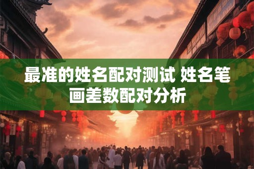 最准的姓名配对测试 姓名笔画差数配对分析