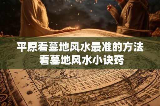 平原看墓地风水最准的方法 看墓地风水小诀窍