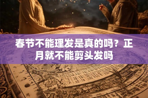 春节不能理发是真的吗？正月就不能剪头发吗
