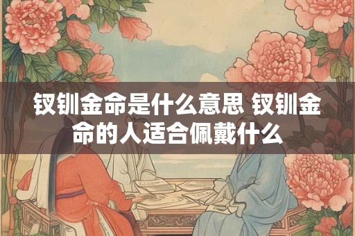 钗钏金命是什么意思 钗钏金命的人适合佩戴什么