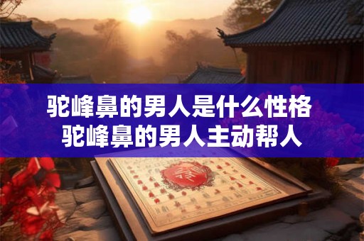 驼峰鼻的男人是什么性格 驼峰鼻的男人主动帮人