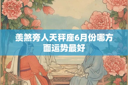 详细阅读:羡煞旁人天秤座6月份哪方面运势最好 羡煞旁人天秤座6月份哪方面运势最好