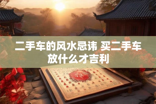 二手车的风水忌讳 买二手车放什么才吉利