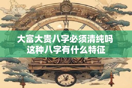 详细阅读:大富大贵八字必须清纯吗 这种八字有什么特征 大富大贵八字必须清纯吗 这种八字有什么特征