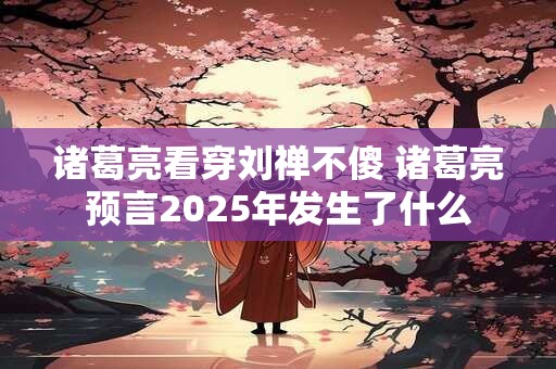 诸葛亮看穿刘禅不傻 诸葛亮预言2025年发生了什么