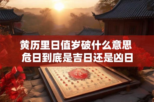 黄历里日值岁破什么意思 危日到底是吉日还是凶日