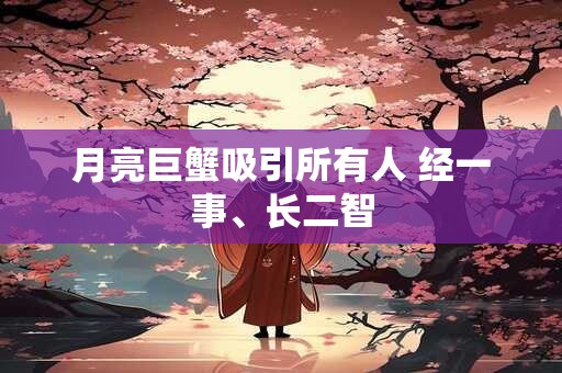 月亮巨蟹吸引所有人 经一事、长二智