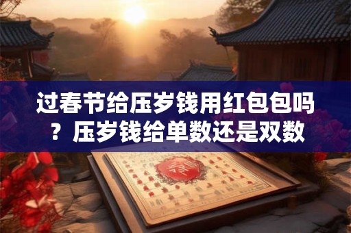 过春节给压岁钱用红包包吗？压岁钱给单数还是双数