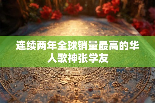 连续两年全球销量最高的华人歌神张学友