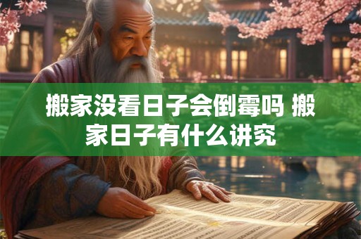 搬家没看日子会倒霉吗 搬家日子有什么讲究