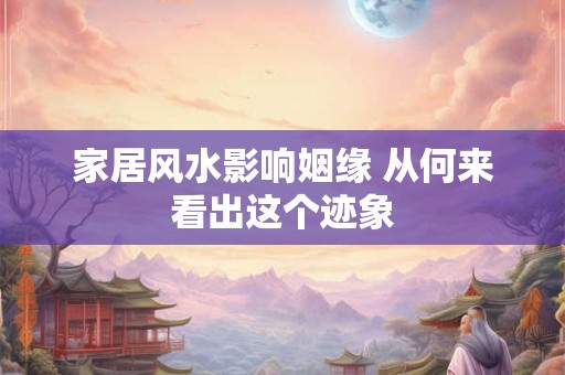 家居风水影响姻缘 从何来看出这个迹象