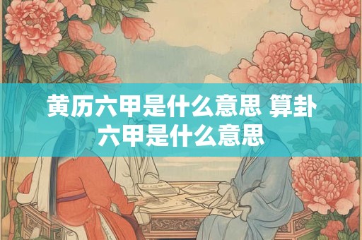 黄历六甲是什么意思 算卦六甲是什么意思