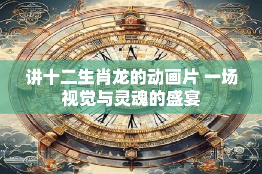 讲十二生肖龙的动画片 一场视觉与灵魂的盛宴