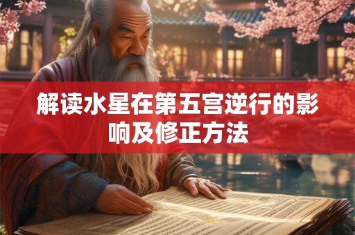 解读水星在第五宫逆行的影响及修正方法