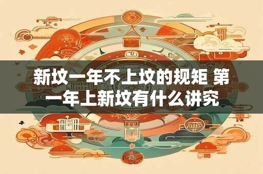 新坟一年不上坟的规矩 第一年上新坟有什么讲究