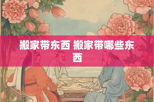 搬家带东西 搬家带哪些东西
