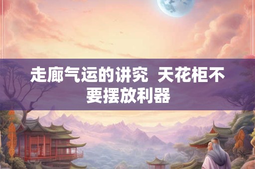 走廊气运的讲究  天花柜不要摆放利器