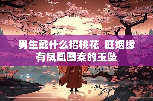 男生戴什么招桃花  旺姻缘有凤凰图案的玉坠