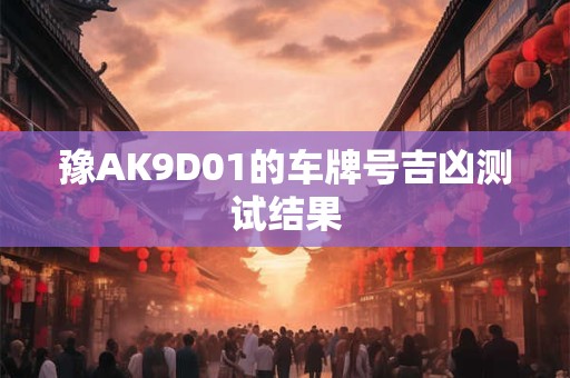 豫AK9D01的车牌号吉凶测试结果