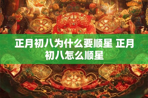 正月初八为什么要顺星 正月初八怎么顺星