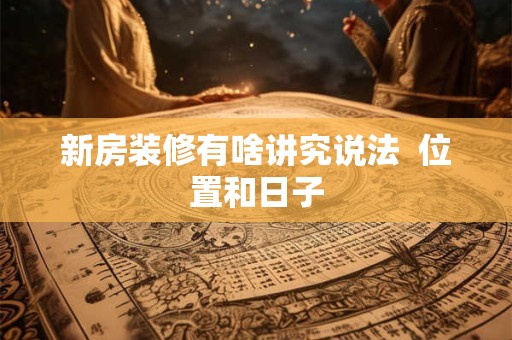 新房装修有啥讲究说法  位置和日子