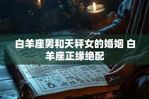白羊座男和天秤女的婚姻 白羊座正缘绝配