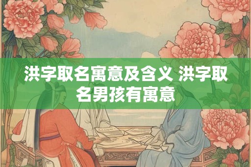 洪字取名寓意及含义 洪字取名男孩有寓意