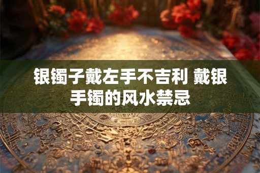 银镯子戴左手不吉利 戴银手镯的风水禁忌