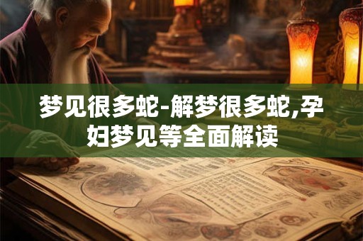 梦见很多蛇-解梦很多蛇,孕妇梦见等全面解读
