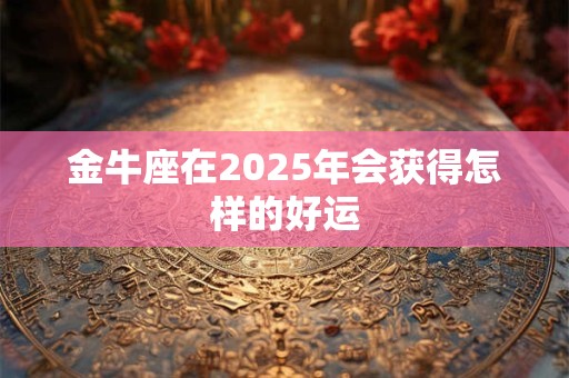 金牛座在2025年会获得怎样的好运